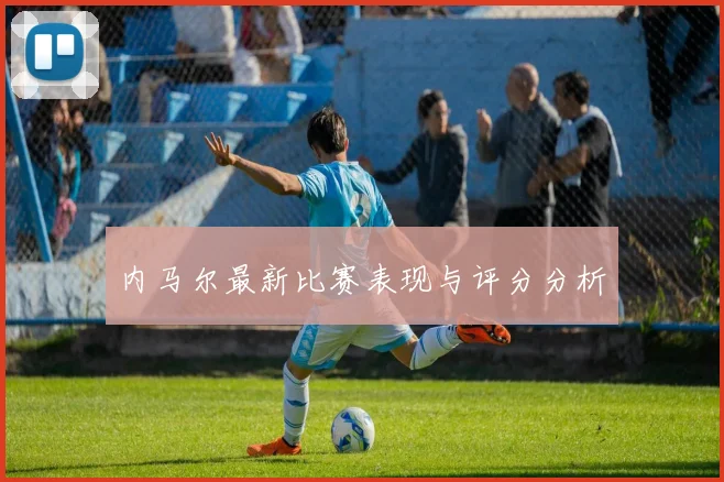 内马尔最新比赛表现与评分分析