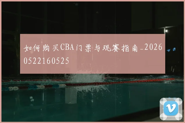 如何购买CBA门票与观赛指南_20260522160525