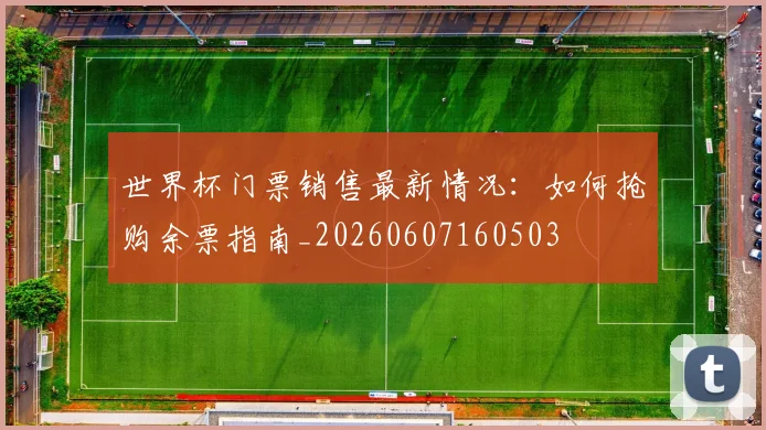 世界杯门票销售最新情况:如何抢购余票指南_20260607160503