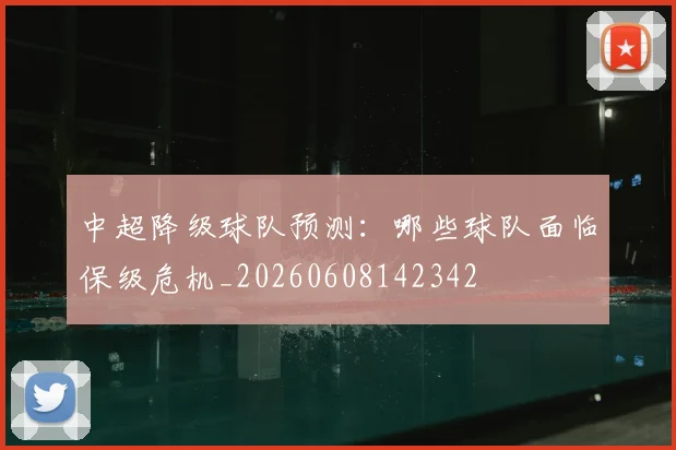 中超降级球队预测：哪些球队面临保级危机_20260608142342