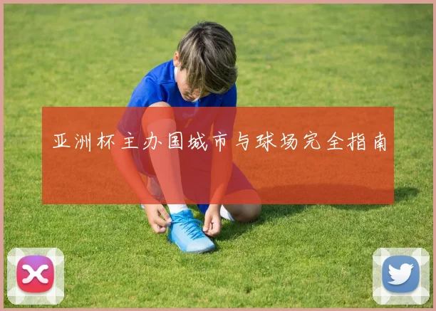 亚洲杯主办国城市与球场完全指南