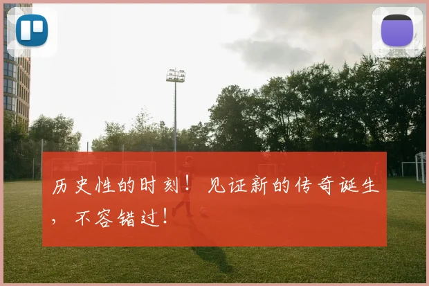 历史性的时刻！见证新的传奇诞生，不容错过！