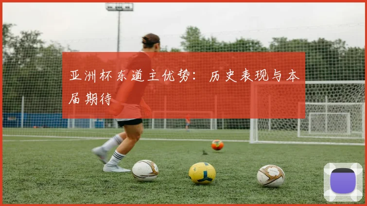 亚洲杯东道主优势:历史表现与本届期待