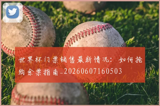 世界杯门票销售最新情况：如何抢购余票指南_20260607160503