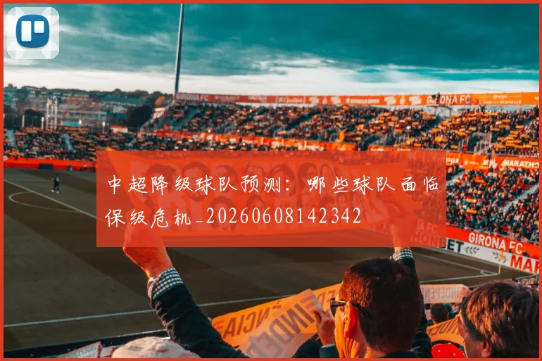 中超降级球队预测：哪些球队面临保级危机_20260608142342