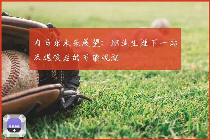 内马尔未来展望:职业生涯下一站及退役后的可能规划