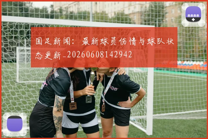 国足新闻：最新球员伤情与球队状态更新_20260608142942