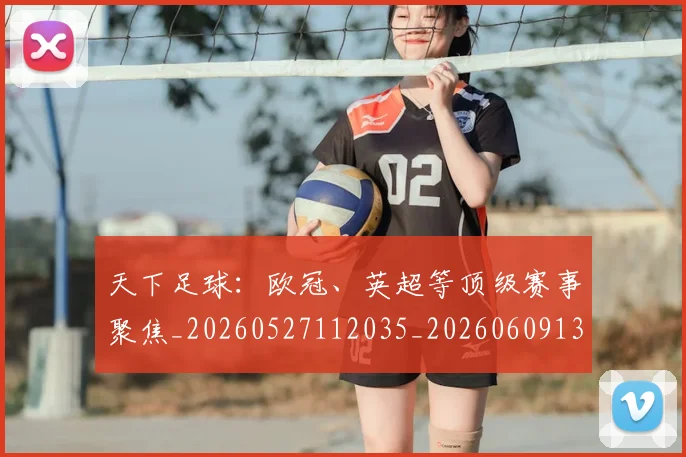 天下足球:欧冠、英超等顶级赛事聚焦_20260527112035_20260609132552