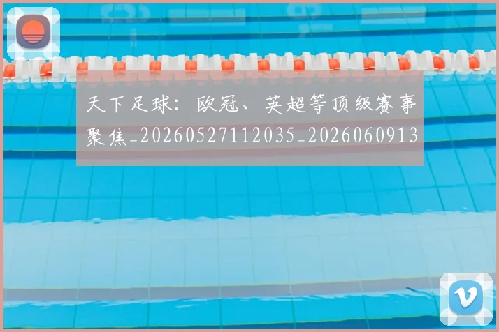 天下足球：欧冠、英超等顶级赛事聚焦_20260527112035_20260609132552