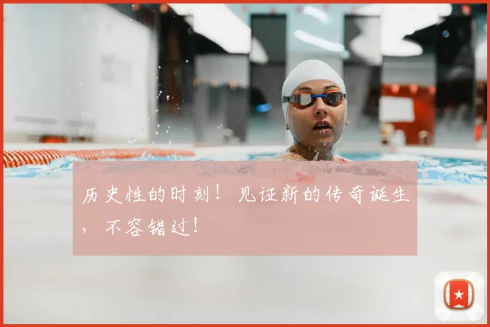 历史性的时刻！见证新的传奇诞生，不容错过！