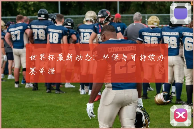 世界杯最新动态：环保与可持续办赛举措