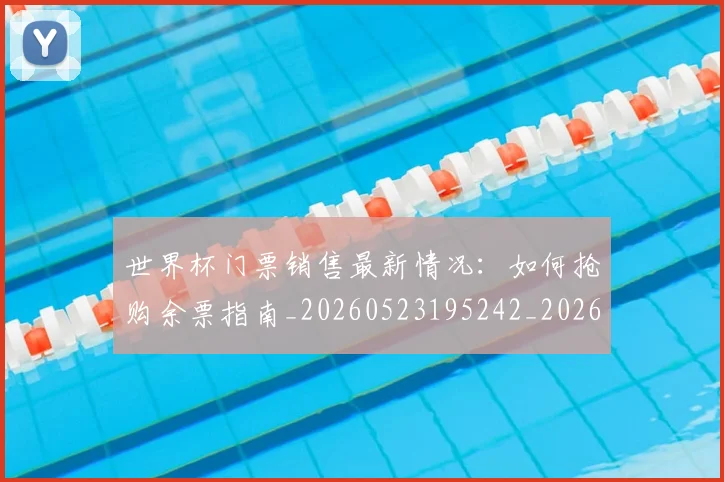 世界杯门票销售最新情况:如何抢购余票指南_20260523195242_20260607160503